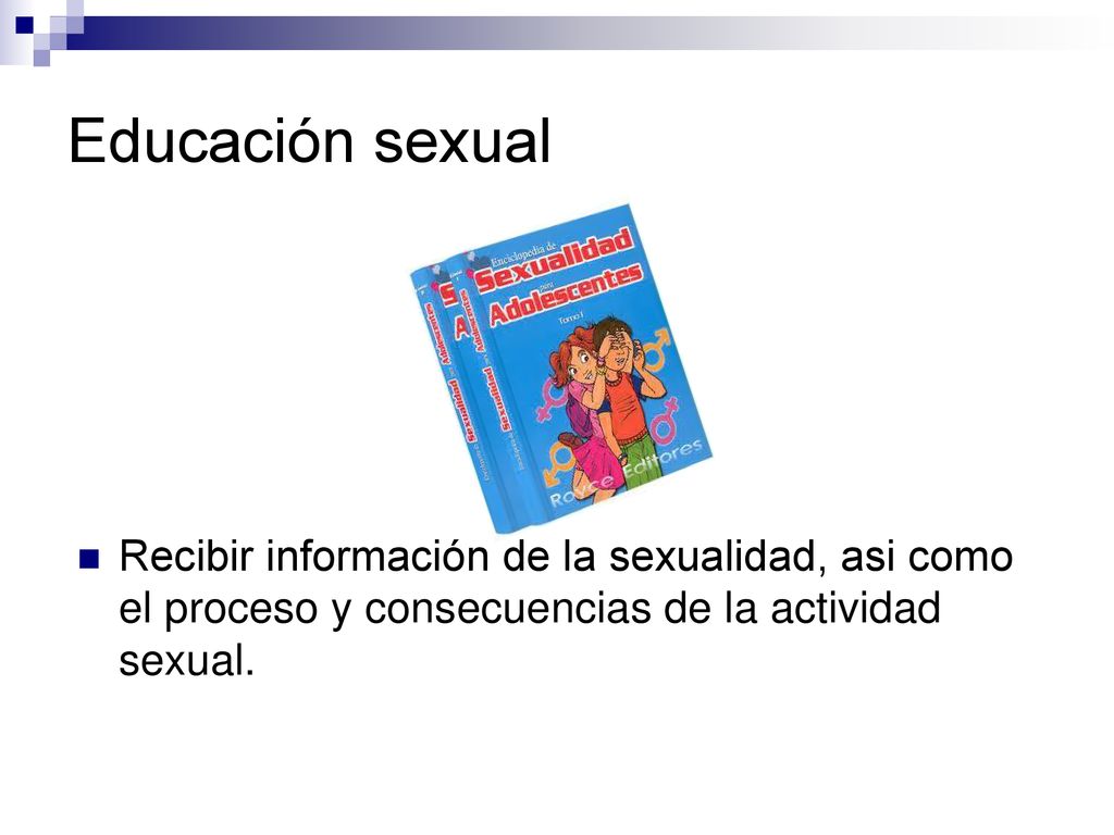 Educación sexual Recibir información de la sexualidad, asi como el proceso y consecuencias de la actividad sexual.