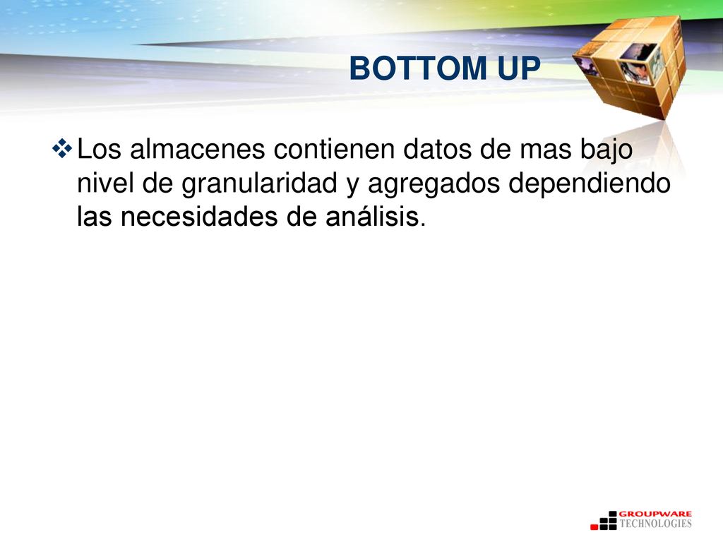 BOTTOM UP Los almacenes contienen datos de mas bajo nivel de granularidad y agregados dependiendo las necesidades de análisis.