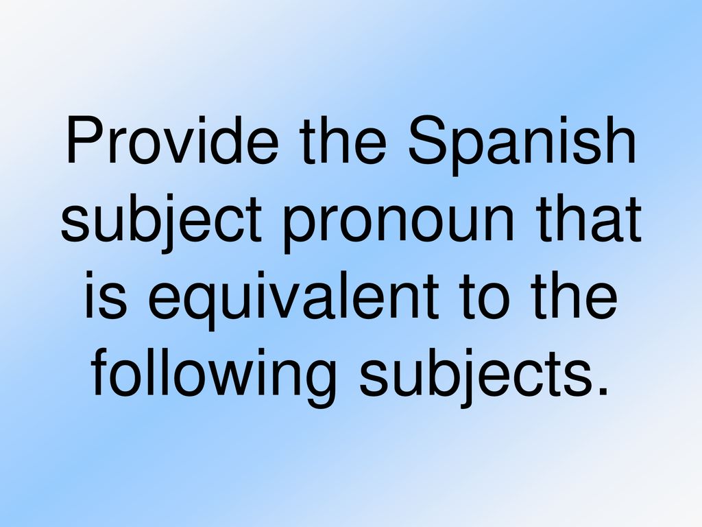 Provide the Spanish subject pronoun that is equivalent to the following subjects.