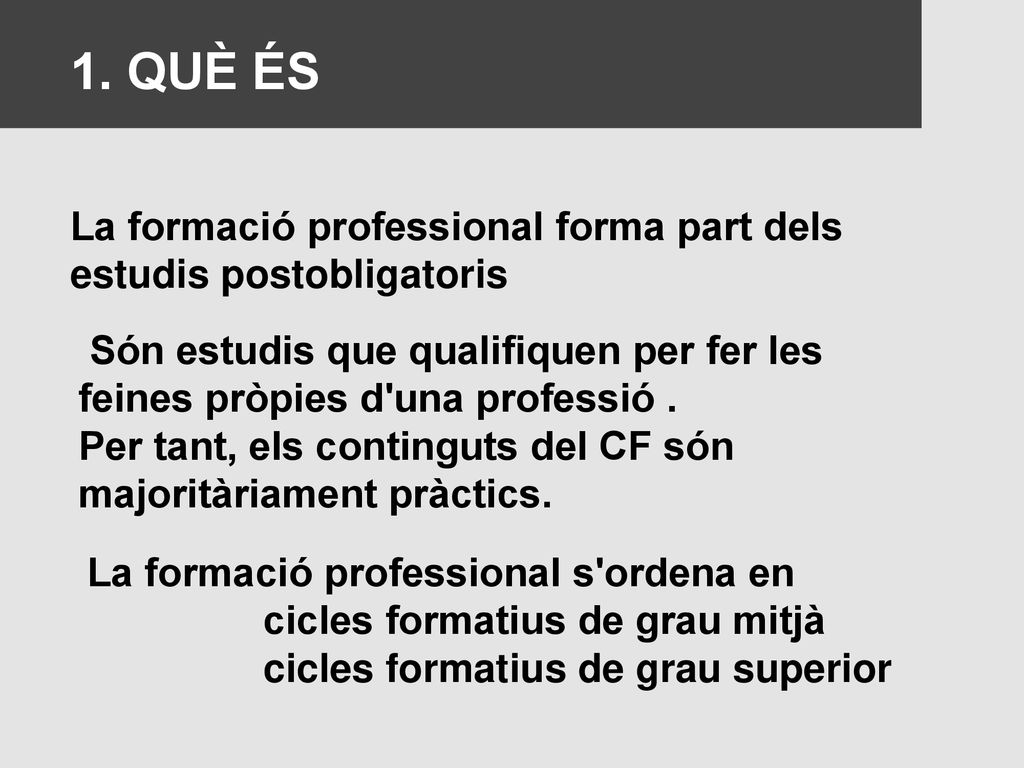 1. QUÈ ÉS La formació professional forma part dels estudis postobligatoris. Són estudis que qualifiquen per fer les feines pròpies d una professió .