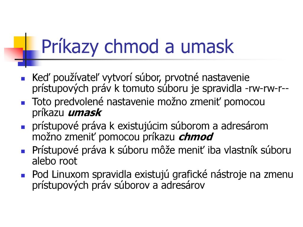 Príkazy chmod a umask Keď používateľ vytvorí súbor, prvotné nastavenie prístupových práv k tomuto súboru je spravidla -rw-rw-r--