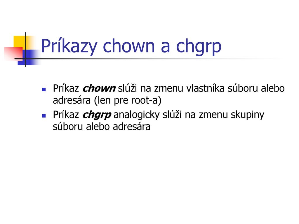 Príkazy chown a chgrp Príkaz chown slúži na zmenu vlastníka súboru alebo adresára (len pre root-a)