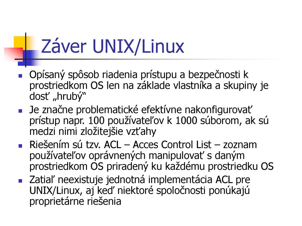 Záver UNIX/Linux Opísaný spôsob riadenia prístupu a bezpečnosti k prostriedkom OS len na základe vlastníka a skupiny je dosť „hrubý