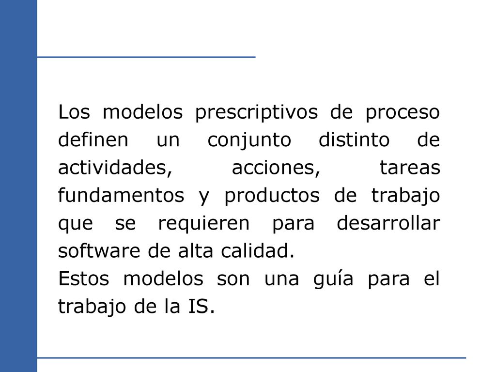 Los modelos prescriptivos de proceso definen un conjunto distinto de actividades, acciones, tareas fundamentos y productos de trabajo que se requieren para desarrollar software de alta calidad.
