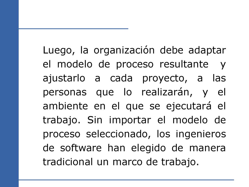 Luego, la organización debe adaptar el modelo de proceso resultante y ajustarlo a cada proyecto, a las personas que lo realizarán, y el ambiente en el que se ejecutará el trabajo.