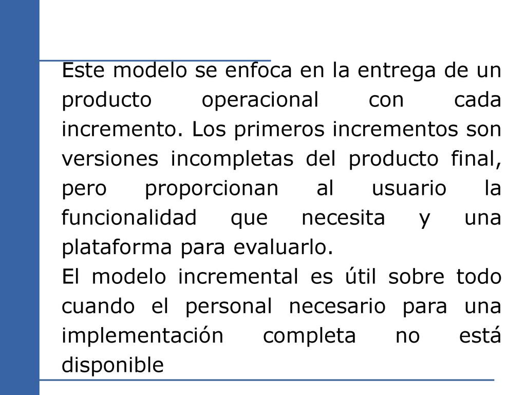 Este modelo se enfoca en la entrega de un producto operacional con cada incremento. Los primeros incrementos son versiones incompletas del producto final, pero proporcionan al usuario la funcionalidad que necesita y una plataforma para evaluarlo.