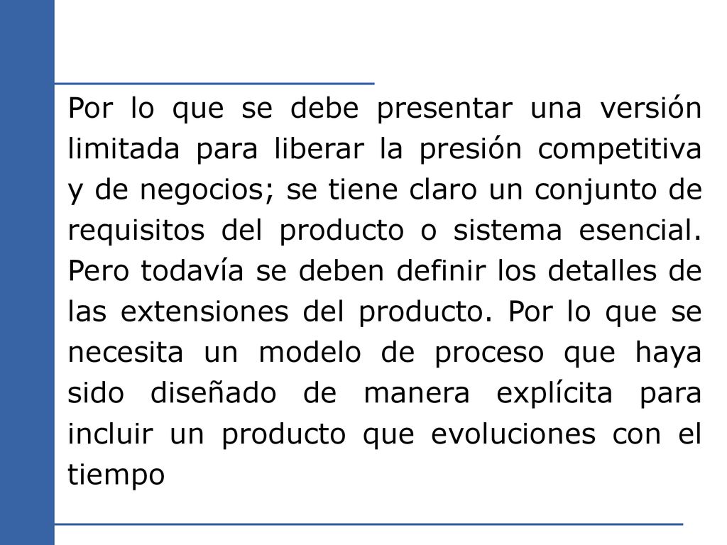 Por lo que se debe presentar una versión limitada para liberar la presión competitiva y de negocios; se tiene claro un conjunto de requisitos del producto o sistema esencial.
