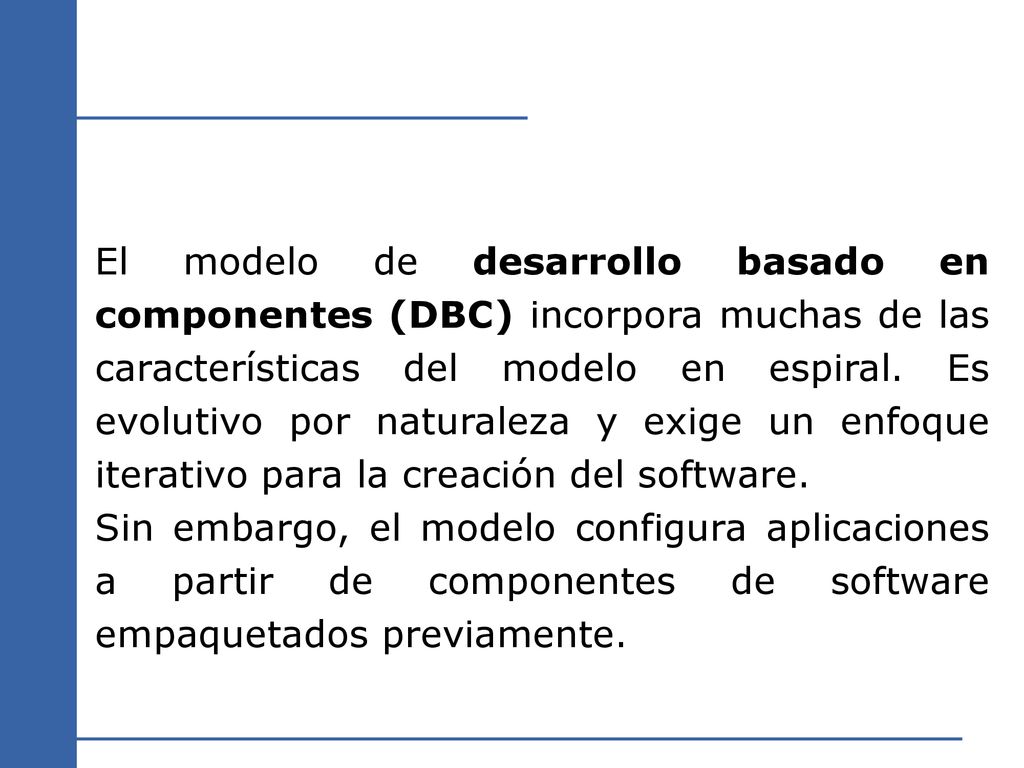 El modelo de desarrollo basado en componentes (DBC) incorpora muchas de las características del modelo en espiral. Es evolutivo por naturaleza y exige un enfoque iterativo para la creación del software.