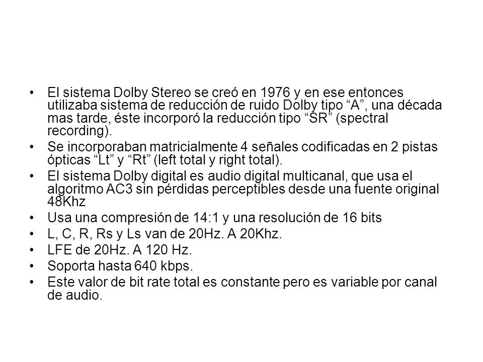 El sistema Dolby Stereo se creó en 1976 y en ese entonces utilizaba sistema de reducción de ruido Dolby tipo A , una década mas tarde, éste incorporó la reducción tipo SR (spectral recording).