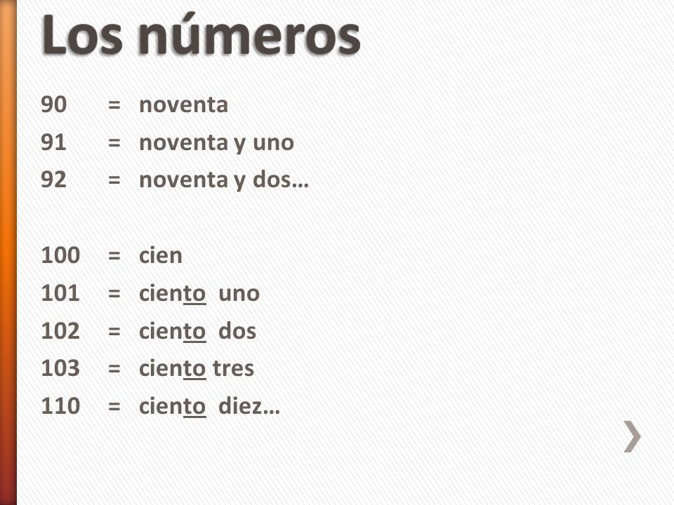 Los números 90 = noventa 91 = noventa y uno 92 = noventa y dos… 100 = cien 101 = ciento uno 102 = ciento dos 103 = ciento tres 110 = ciento diez…
