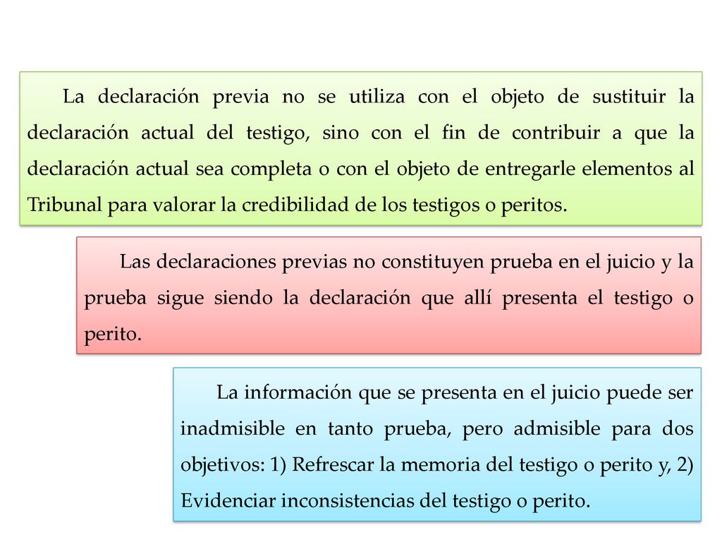 La declaración previa no se utiliza con el objeto de sustituir la declaración actual del testigo, sino con el fin de contribuir a que la declaración actual sea completa o con el objeto de entregarle elementos al Tribunal para valorar la credibilidad de los testigos o peritos.