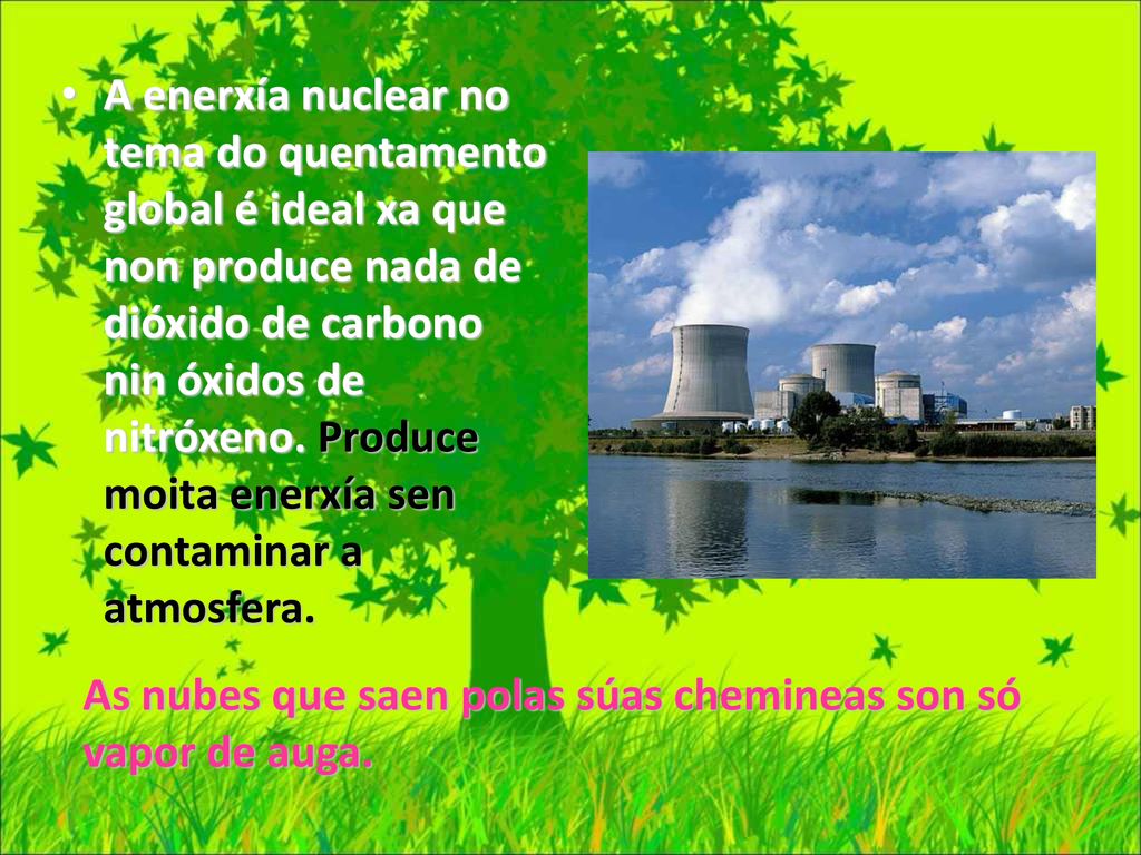 A enerxía nuclear no tema do quentamento global é ideal xa que non produce nada de dióxido de carbono nin óxidos de nitróxeno. Produce moita enerxía sen contaminar a atmosfera.