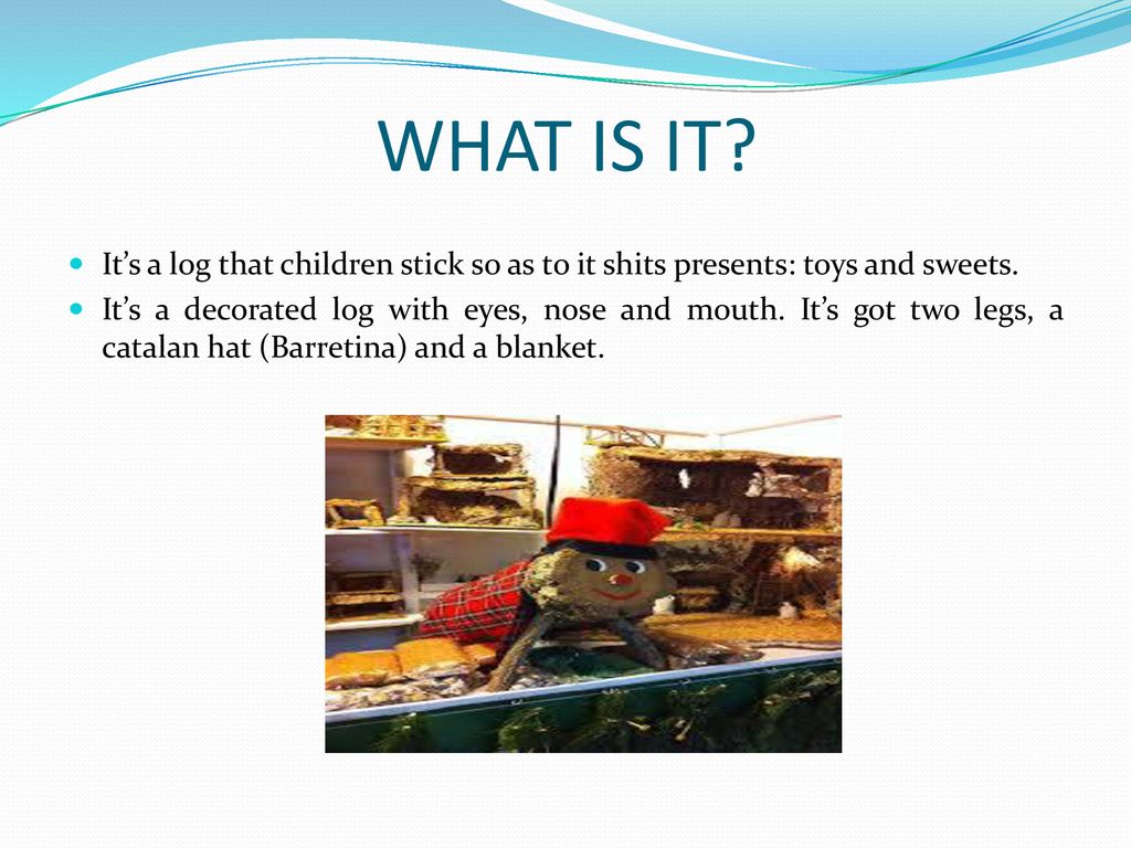 WHAT IS IT It’s a log that children stick so as to it shits presents: toys and sweets.
