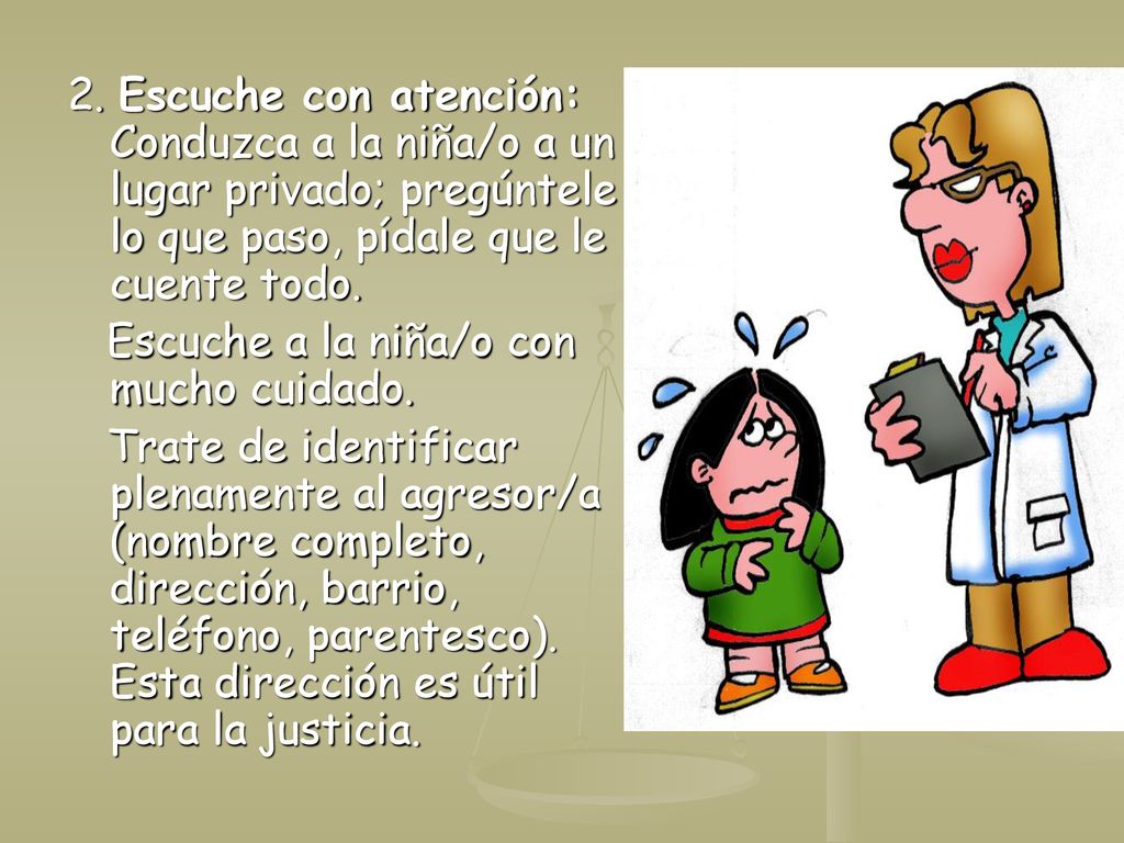 2. Escuche con atención: Conduzca a la niña/o a un lugar privado; pregúntele lo que paso, pídale que le cuente todo.