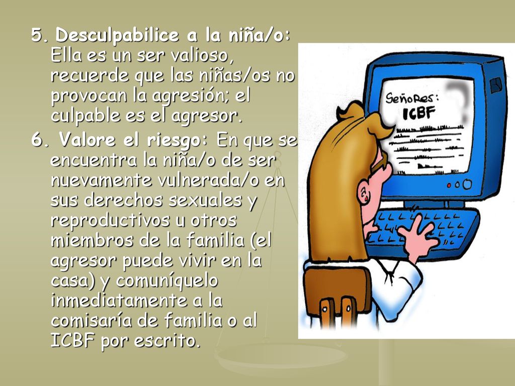 5. Desculpabilice a la niña/o: Ella es un ser valioso, recuerde que las niñas/os no provocan la agresión; el culpable es el agresor.