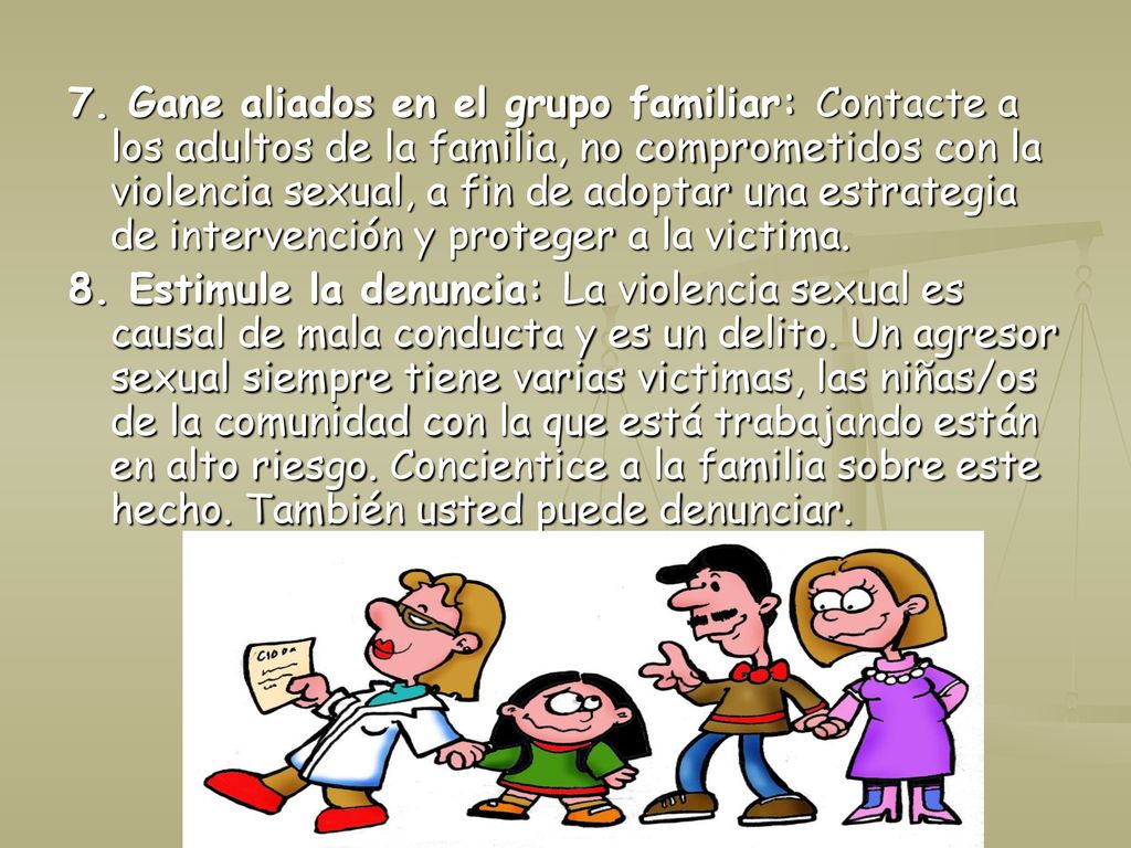 7. Gane aliados en el grupo familiar: Contacte a los adultos de la familia, no comprometidos con la violencia sexual, a fin de adoptar una estrategia de intervención y proteger a la victima.