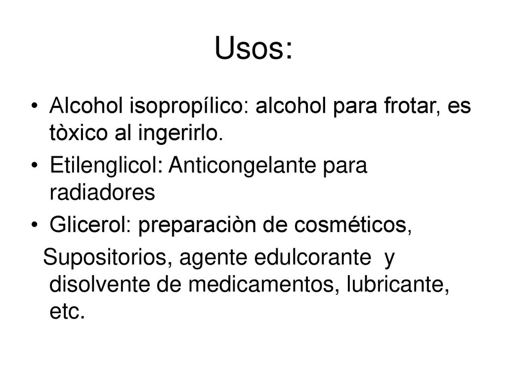 Usos: Alcohol isopropílico: alcohol para frotar, es tòxico al ingerirlo. Etilenglicol: Anticongelante para radiadores.