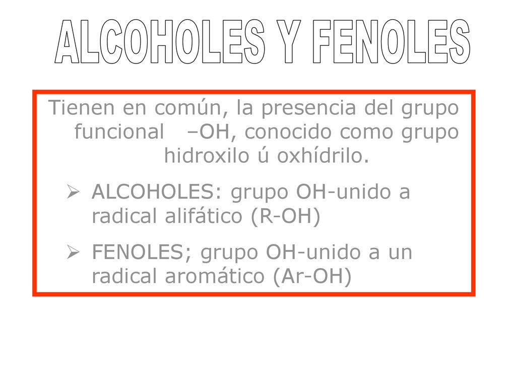 ALCOHOLES Y FENOLES Tienen en común, la presencia del grupo funcional –OH, conocido como grupo hidroxilo ú oxhídrilo.