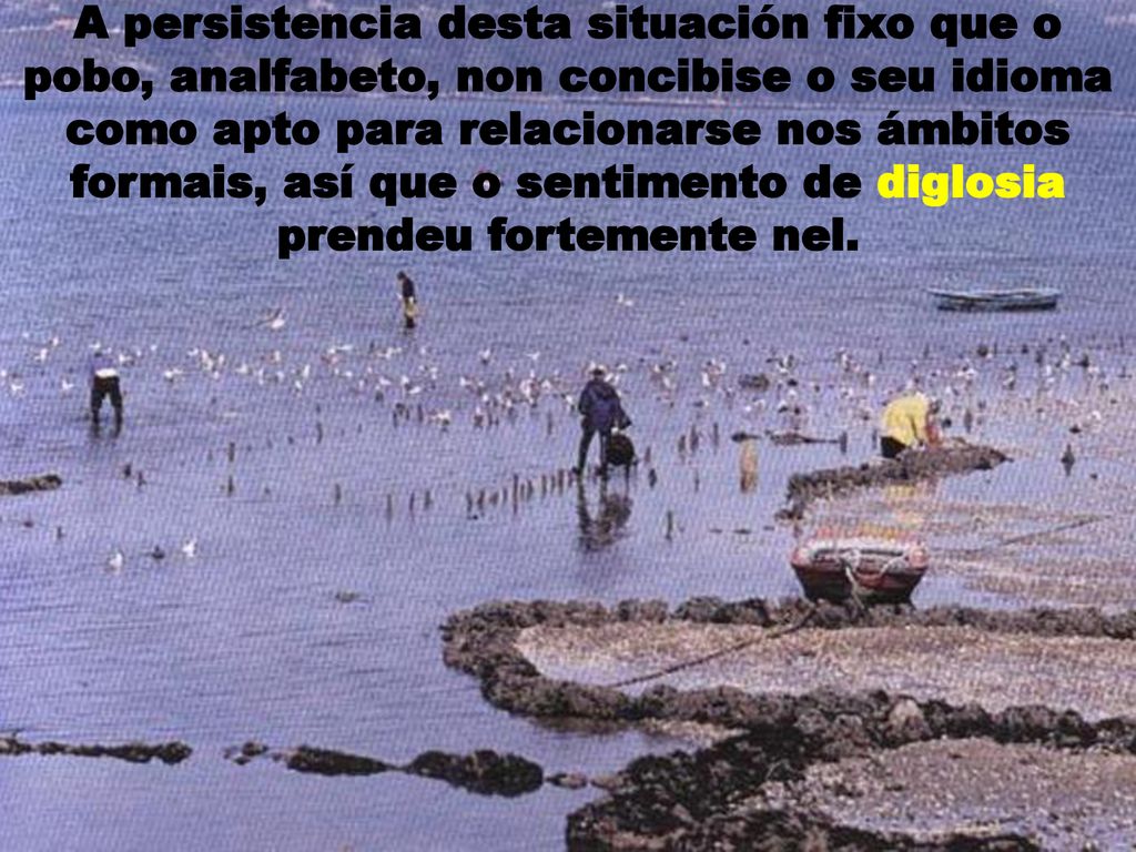 A persistencia desta situación fixo que o pobo, analfabeto, non concibise o seu idioma como apto para relacionarse nos ámbitos formais, así que o sentimento de diglosia prendeu fortemente nel.
