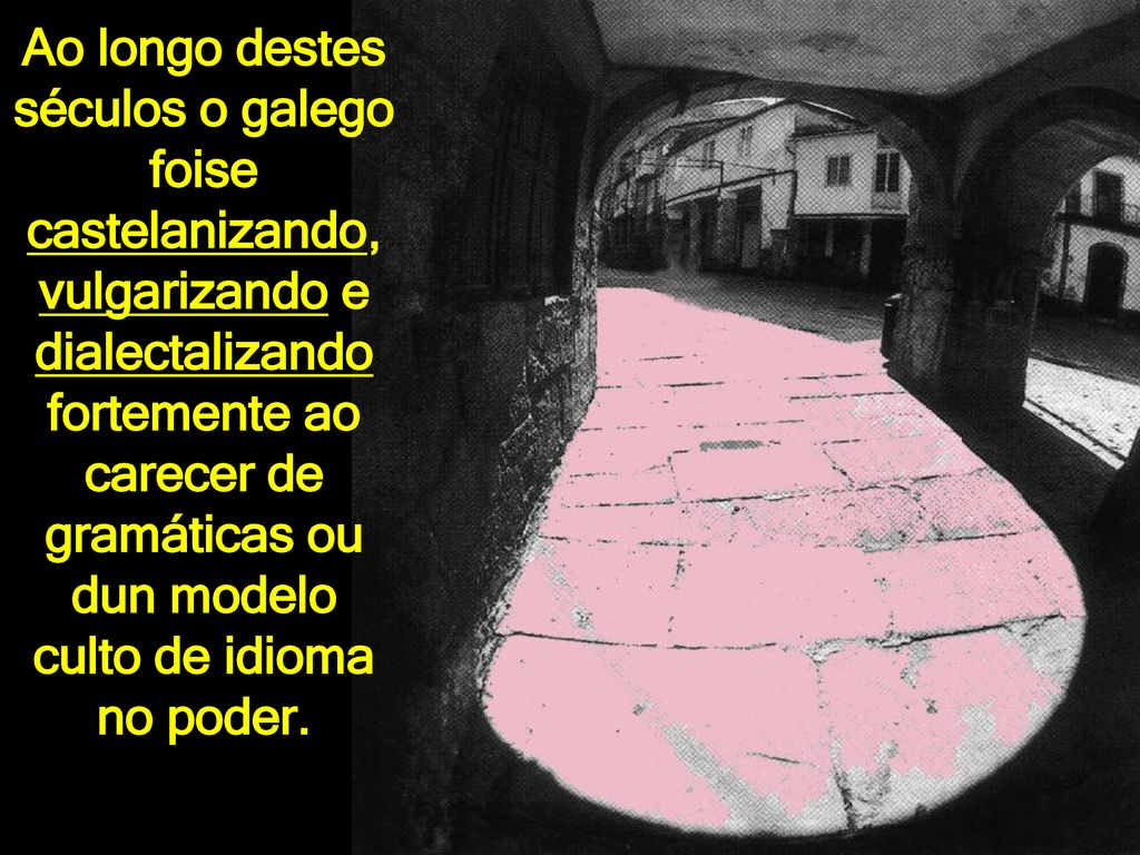 Ao longo destes séculos o galego foise castelanizando, vulgarizando e dialectalizando fortemente ao carecer de gramáticas ou dun modelo culto de idioma no poder.