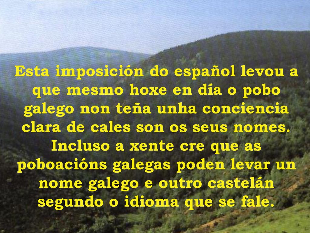 Esta imposición do español levou a que mesmo hoxe en día o pobo galego non teña unha conciencia clara de cales son os seus nomes.