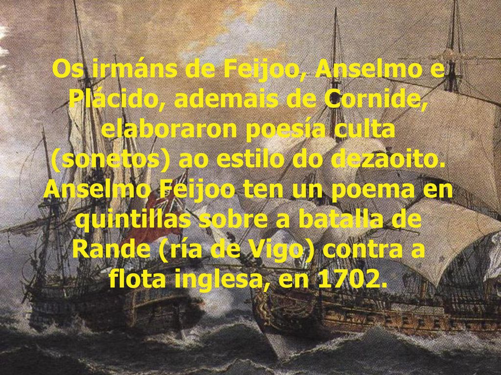 Os irmáns de Feijoo, Anselmo e Plácido, ademais de Cornide, elaboraron poesía culta (sonetos) ao estilo do dezaoito.