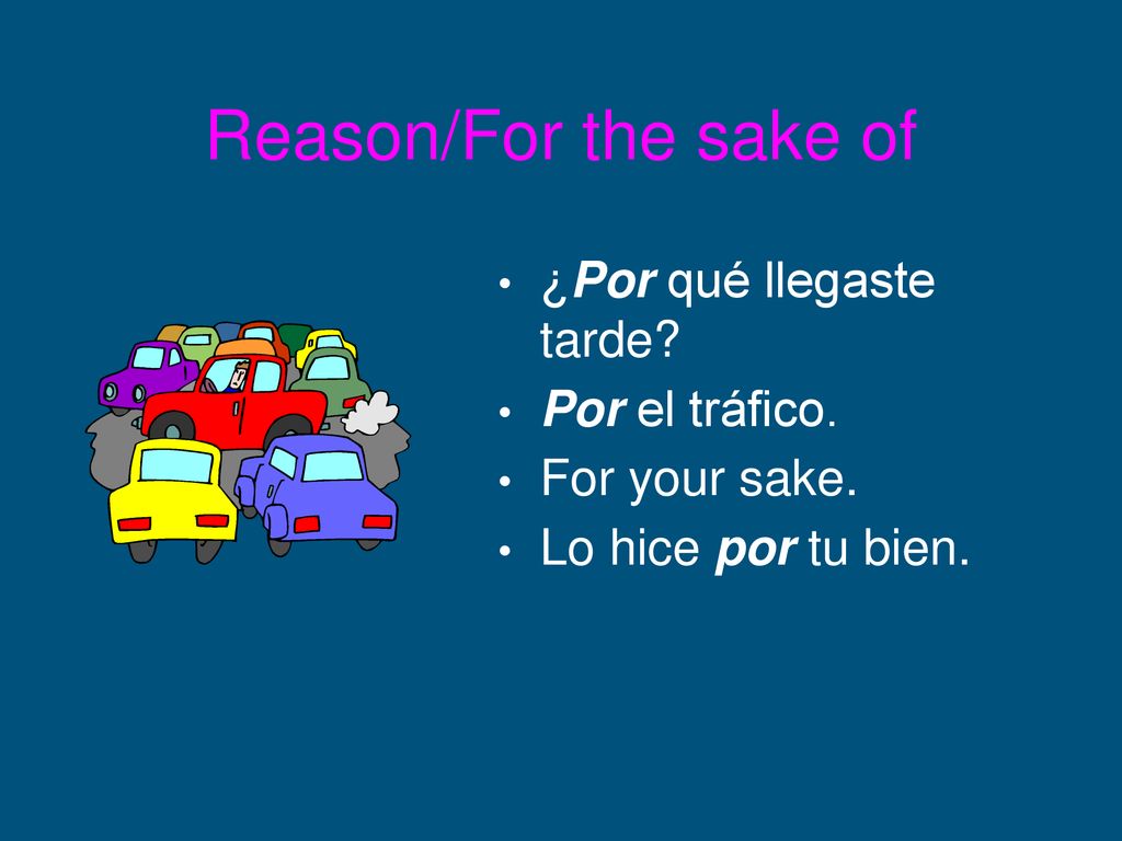 Reason/For the sake of ¿Por qué llegaste tarde Por el tráfico.