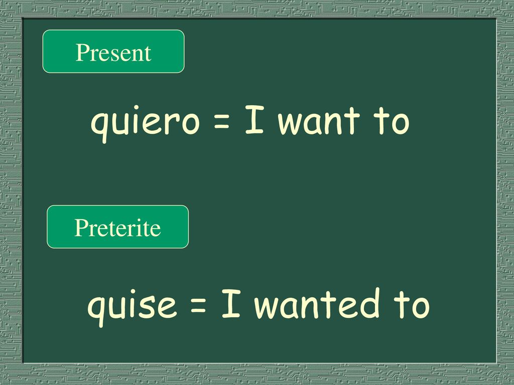 Present quiero = I want to Preterite quise = I wanted to