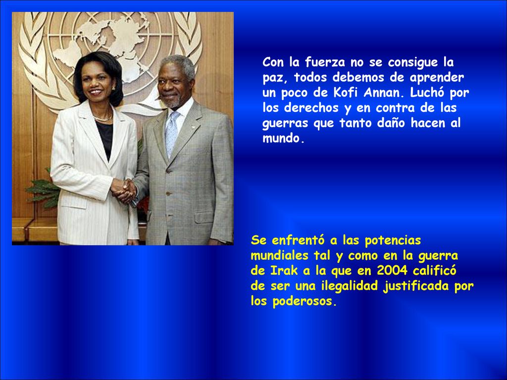 Con la fuerza no se consigue la paz, todos debemos de aprender un poco de Kofi Annan. Luchó por los derechos y en contra de las guerras que tanto daño hacen al mundo.