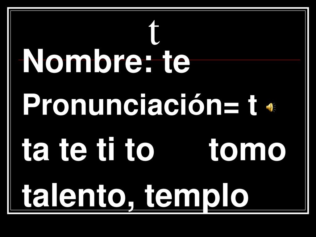 t Nombre: te Pronunciación= t ta te ti to tomo talento, templo