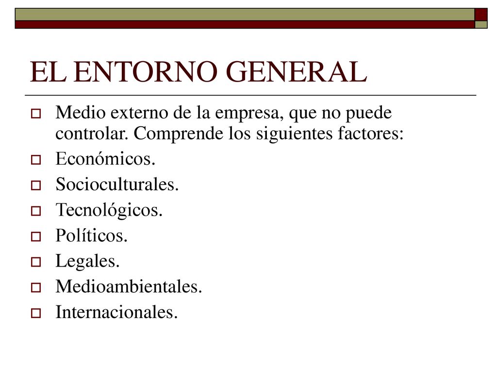 EL ENTORNO GENERAL Medio externo de la empresa, que no puede controlar. Comprende los siguientes factores: