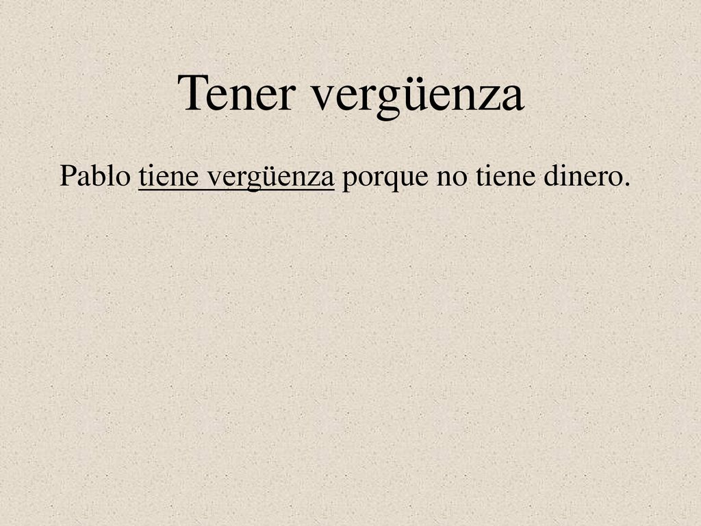 Tener vergüenza Pablo tiene vergüenza porque no tiene dinero.
