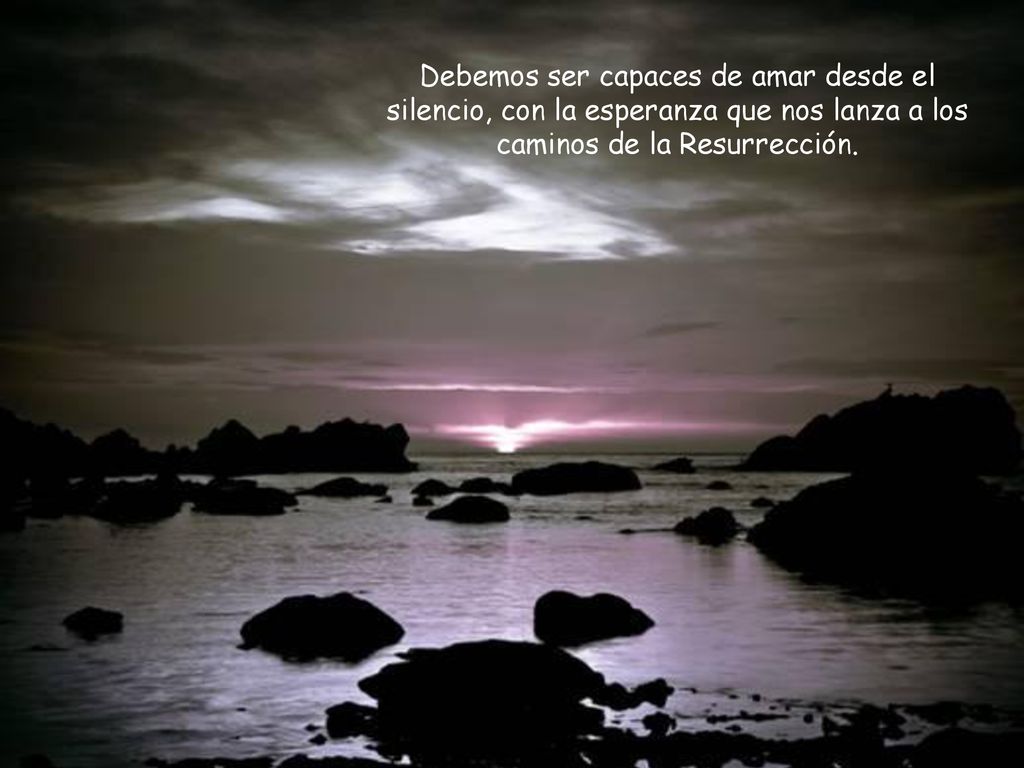 Debemos ser capaces de amar desde el silencio, con la esperanza que nos lanza a los caminos de la Resurrección.