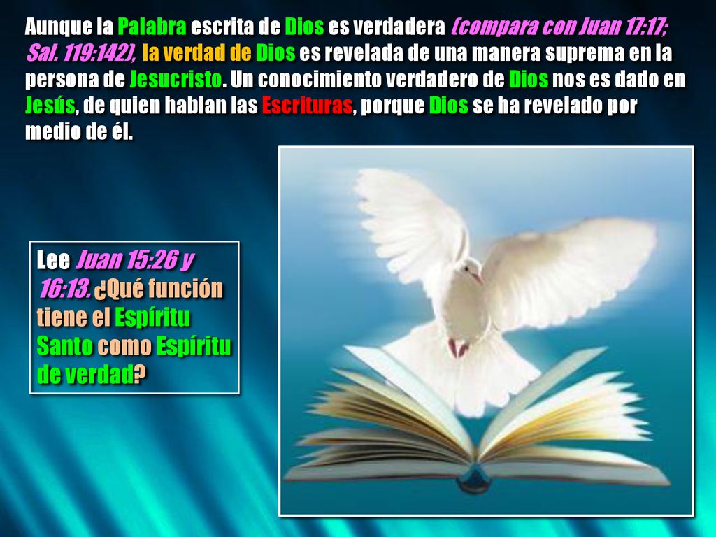 Aunque la Palabra escrita de Dios es verdadera (compara con Juan 17:17; Sal. 119:142), la verdad de Dios es revelada de una manera suprema en la persona de Jesucristo. Un conocimiento verdadero de Dios nos es dado en Jesús, de quien hablan las Escrituras, porque Dios se ha revelado por medio de él.