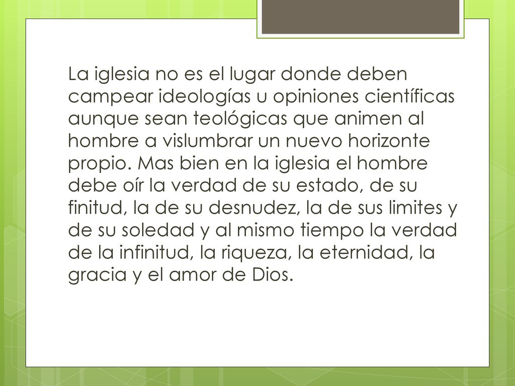 La iglesia no es el lugar donde deben campear ideologías u opiniones científicas aunque sean teológicas que animen al hombre a vislumbrar un nuevo horizonte propio.