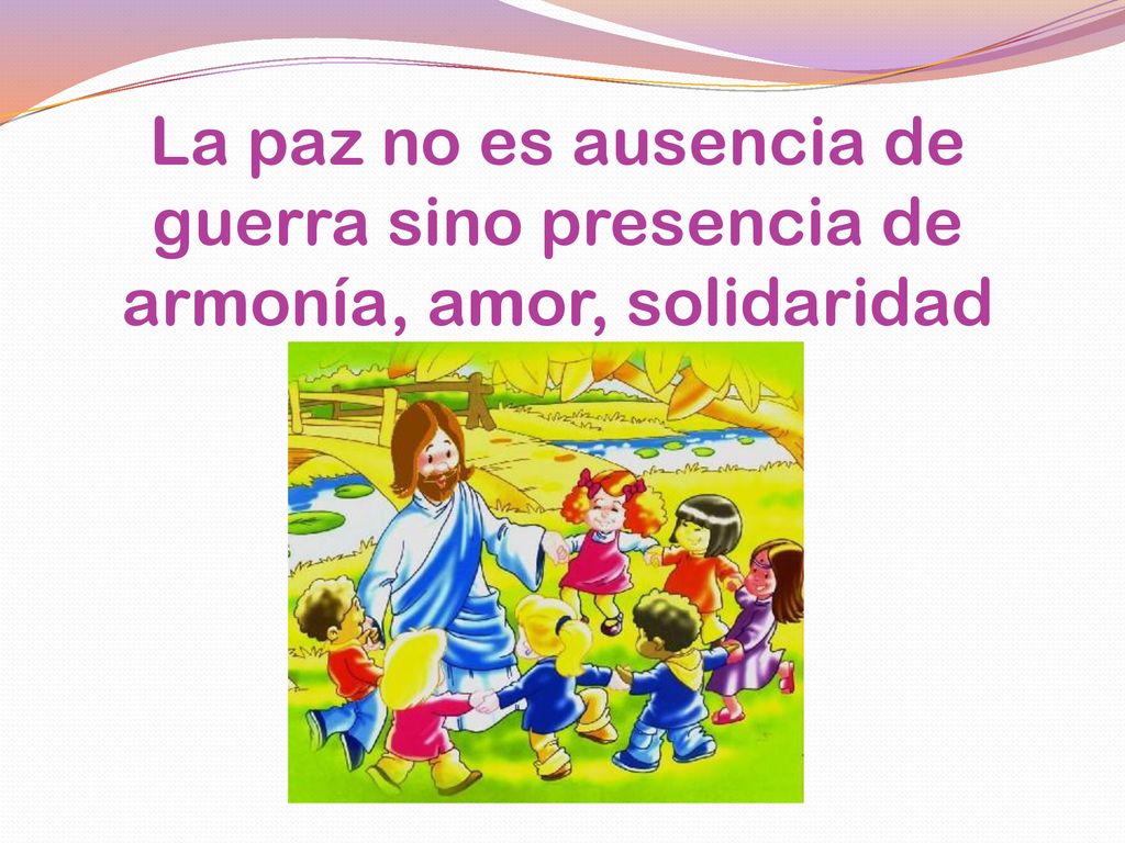 La paz no es ausencia de guerra sino presencia de armonía, amor, solidaridad