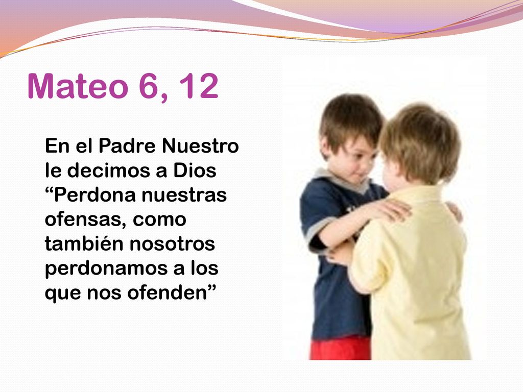 Mateo 6, 12 En el Padre Nuestro le decimos a Dios Perdona nuestras ofensas, como también nosotros perdonamos a los que nos ofenden