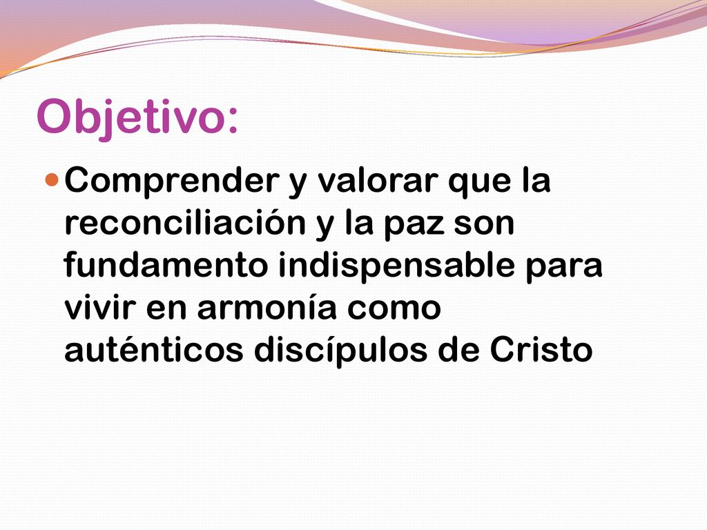 Objetivo: Comprender y valorar que la reconciliación y la paz son fundamento indispensable para vivir en armonía como auténticos discípulos de Cristo.