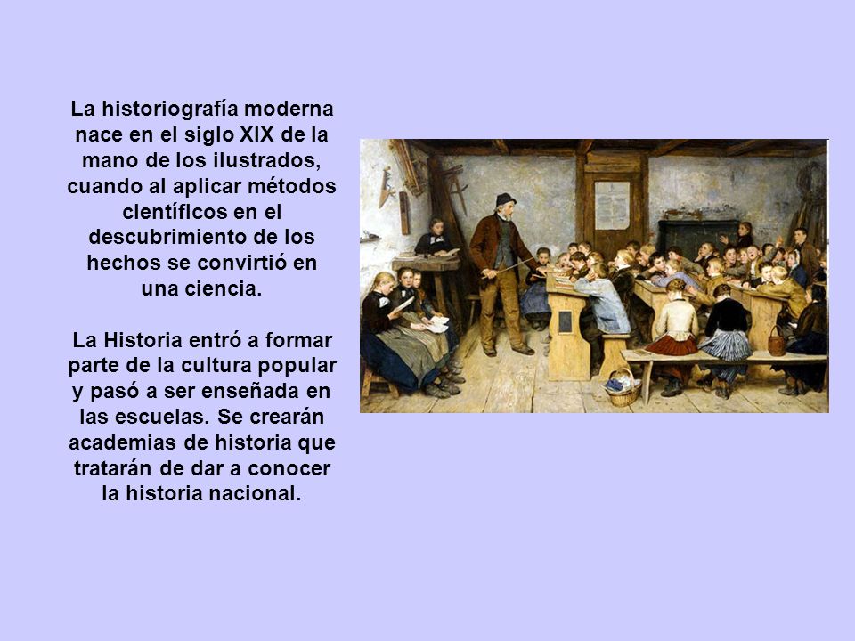 La historiografía moderna nace en el siglo XIX de la mano de los ilustrados, cuando al aplicar métodos científicos en el descubrimiento de los hechos se convirtió en una ciencia.