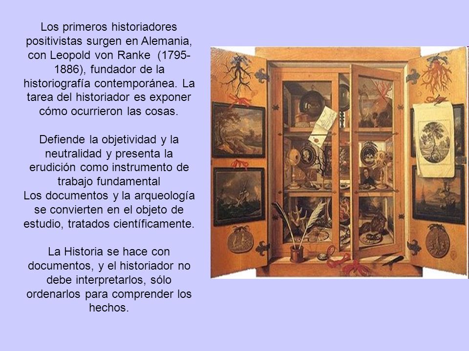 Los primeros historiadores positivistas surgen en Alemania, con Leopold von Ranke ( ), fundador de la historiografía contemporánea. La tarea del historiador es exponer cómo ocurrieron las cosas.