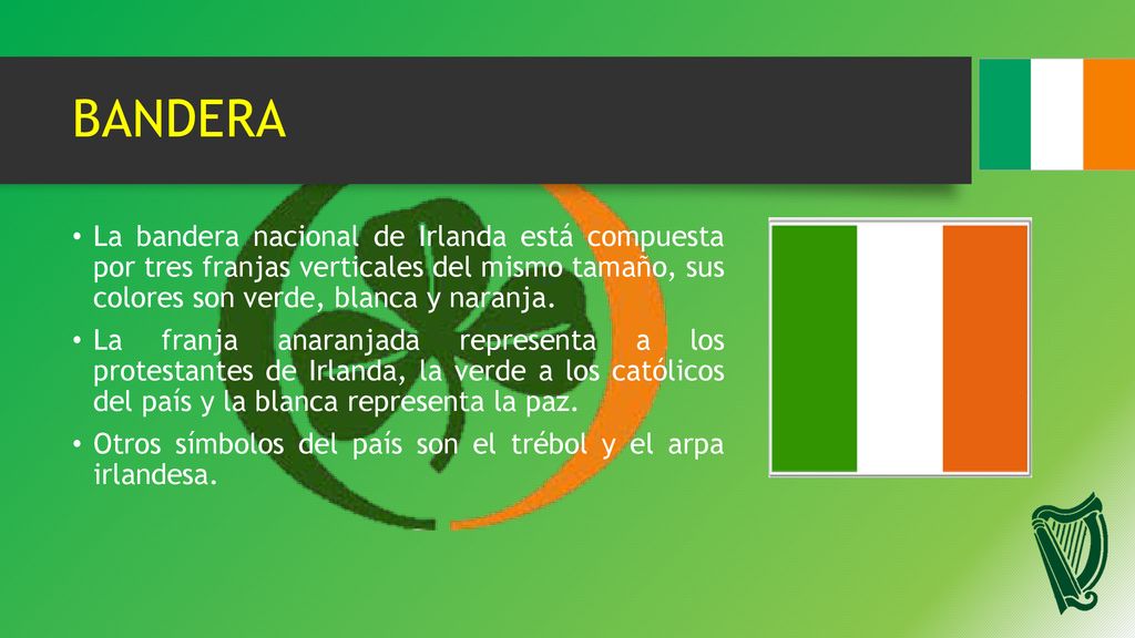 BANDERA La bandera nacional de Irlanda está compuesta por tres franjas verticales del mismo tamaño, sus colores son verde, blanca y naranja.