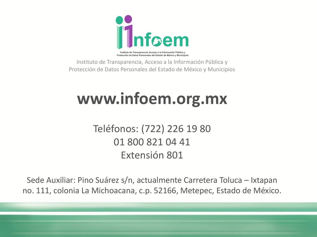 Instituto de Transparencia, Acceso a la Información Pública y Protección de Datos Personales del Estado de México y Municipios   Teléfonos: (722) Extensión 801 Sede Auxiliar: Pino Suárez s/n, actualmente Carretera Toluca – Ixtapan no.