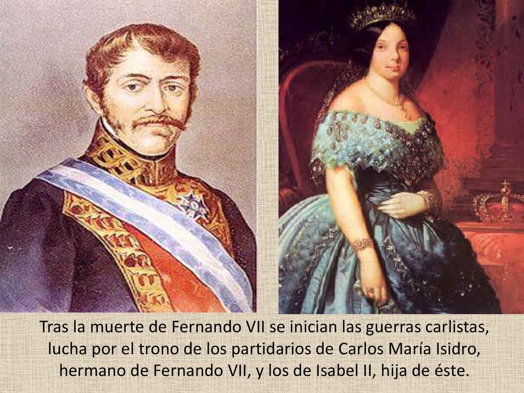 Tras la muerte de Fernando VII se inician las guerras carlistas, lucha por el trono de los partidarios de Carlos María Isidro, hermano de Fernando VII, y los de Isabel II, hija de éste.