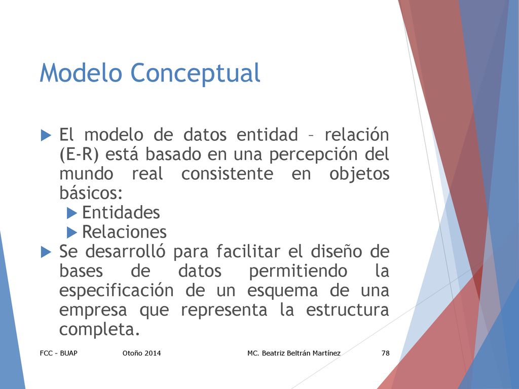 Modelo Conceptual El modelo de datos entidad – relación (E-R) está basado en una percepción del mundo real consistente en objetos básicos: