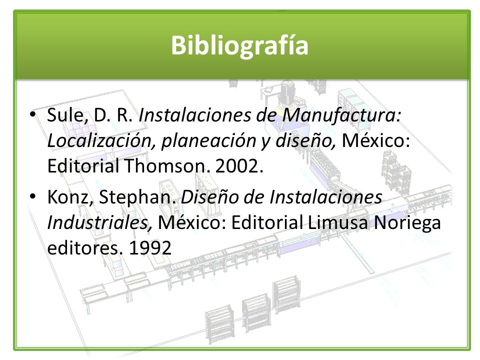 Bibliografía Sule, D. R. Instalaciones de Manufactura: Localización, planeación y diseño, México: Editorial Thomson