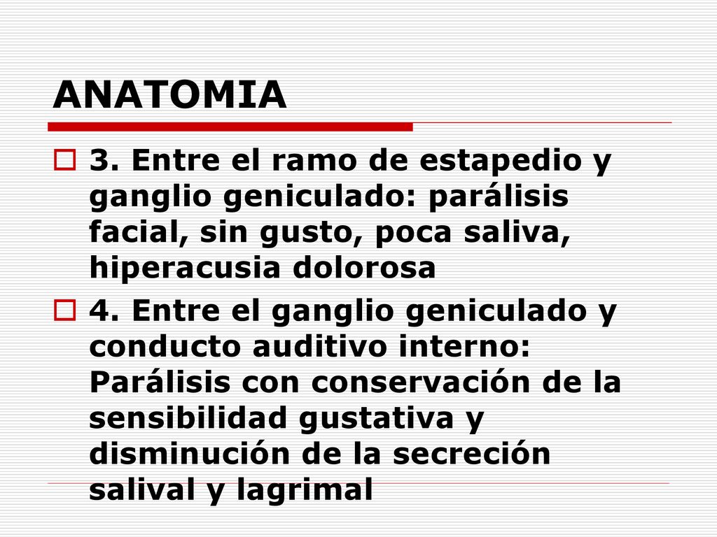 ANATOMIA 3. Entre el ramo de estapedio y ganglio geniculado: parálisis facial, sin gusto, poca saliva, hiperacusia dolorosa.