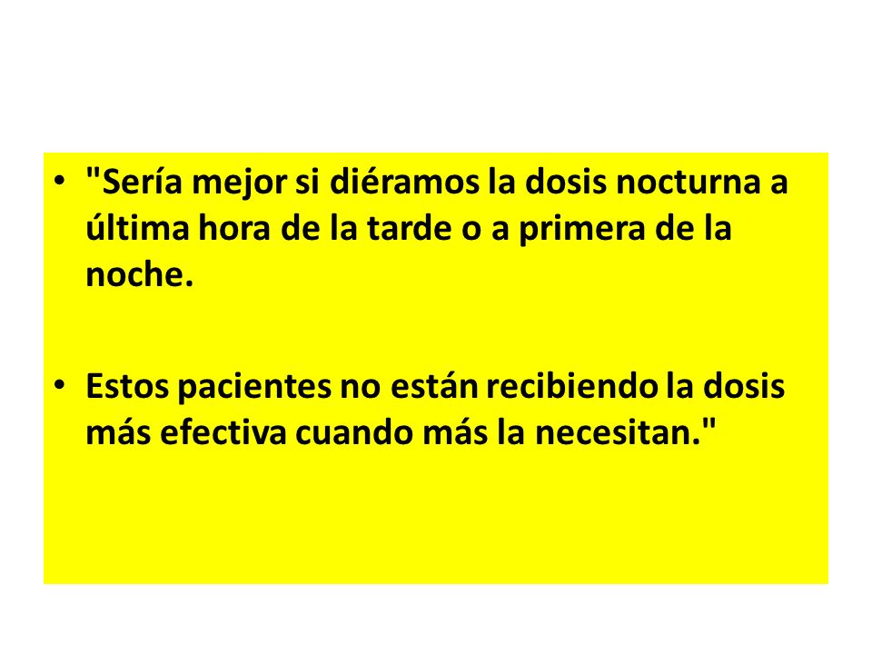 Sería mejor si diéramos la dosis nocturna a última hora de la tarde o a primera de la noche.