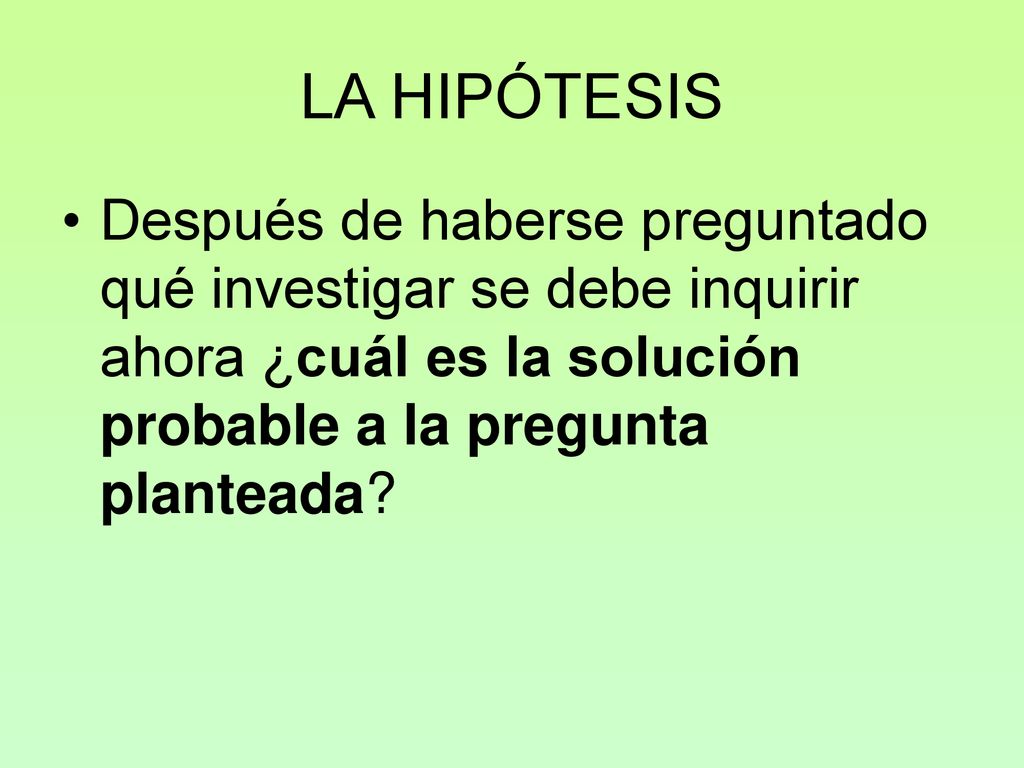 LA HIPÓTESIS Después de haberse preguntado qué investigar se debe inquirir ahora ¿cuál es la solución probable a la pregunta planteada