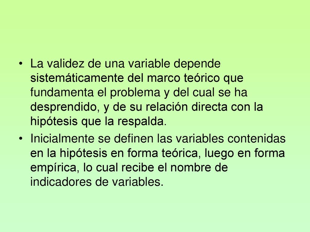 La validez de una variable depende sistemáticamente del marco teórico que fundamenta el problema y del cual se ha desprendido, y de su relación directa con la hipótesis que la respalda.