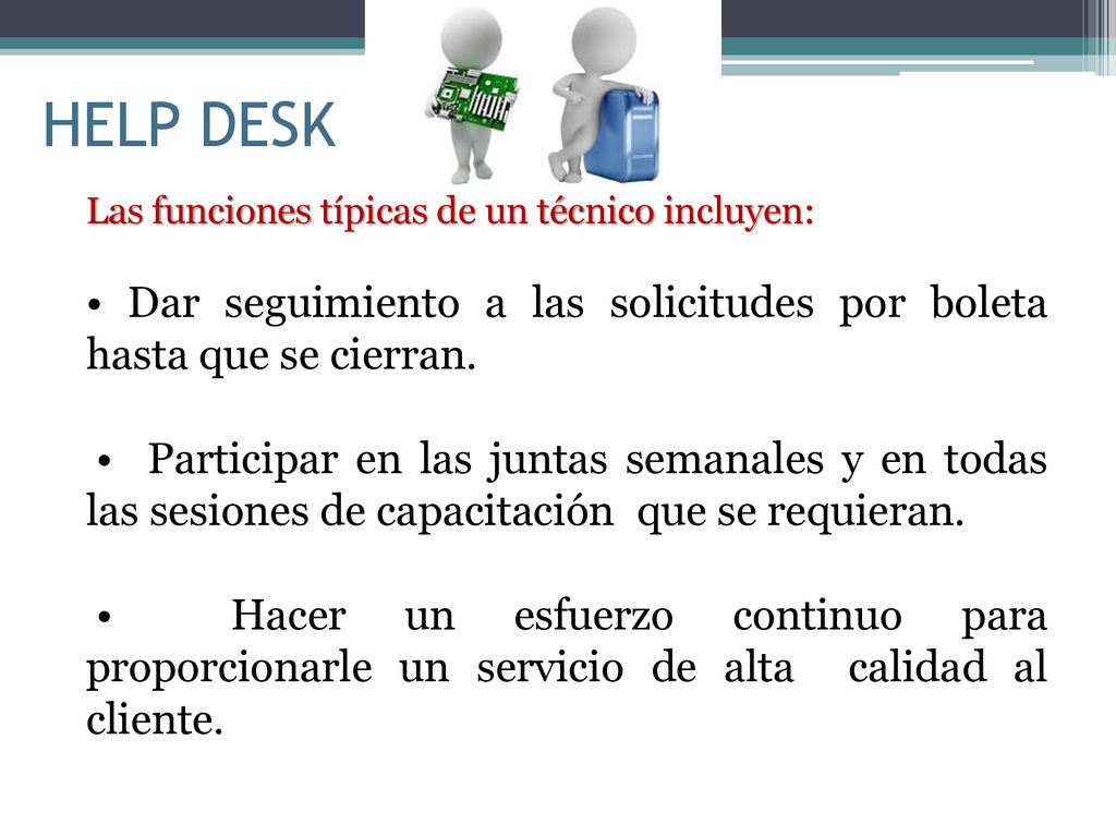 HELP DESK Las funciones típicas de un técnico incluyen: • Dar seguimiento a las solicitudes por boleta hasta que se cierran.